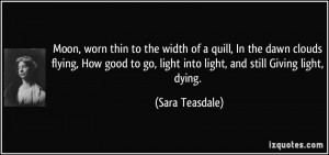 ... go, light into light, and still Giving light, dying. - Sara Teasdale
