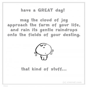 Have great day! May the cloud of joy approach the farm of your life ...