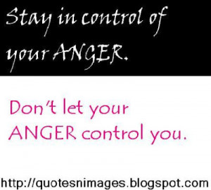 Stay in control of your anger. Don’t let your anger controlsyou.