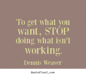 Dennis Weaver picture quotes - To get what you want, stop doing what ...