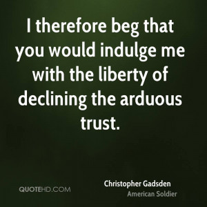 therefore beg that you would indulge me with the liberty of ...