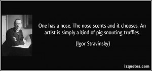 One has a nose. The nose scents and it chooses. An artist is simply a ...