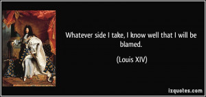 Whatever side I take, I know well that I will be blamed. - Louis XIV
