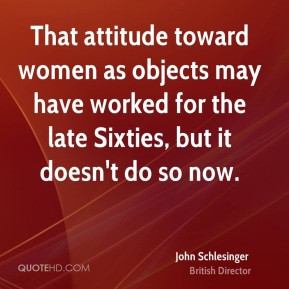 John Schlesinger - That attitude toward women as objects may have ...
