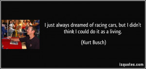 ... cars, but I didn't think I could do it as a living. - Kurt Busch