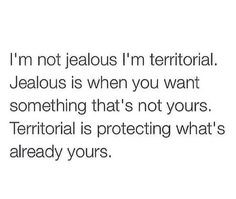 not jealous I'm territorial. Jealous is when you want something ...