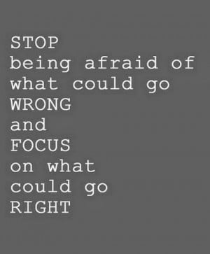 Stop being afraid of what could go wrong and focus