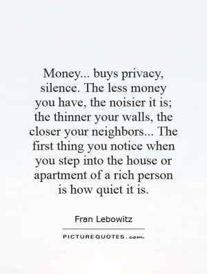 Money... buys privacy, silence. The less money you have, the noisier ...