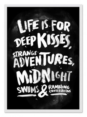Life is for... deep kisses, strange adventures, Midnight swims ...