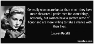Generally women are better than men - they have more character. I ...