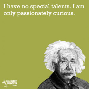... special talents. I am only passionately curious.” -Albert Einstein