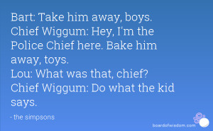 Bart: Take him away, boys. Chief Wiggum: Hey, I'm the Police Chief ...