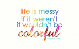 Colorful Quotes About Life Life is messy.