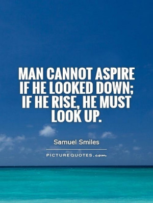 Man cannot aspire if he looked down; if he rise, he must look up ...