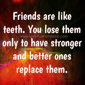 Friends are like teeth. You lose them only to have stronger and better ...