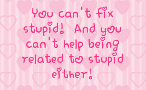 You can't fix stupid! And you can't help being related to stupid ...