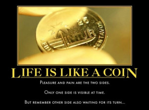 Life is like a coin. Pleasure and pain are the two sides. Only one ...
