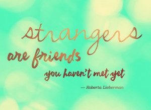 Strangers are friends you haven't met yet!