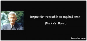 Respect for the truth is an acquired taste. - Mark Van Doren