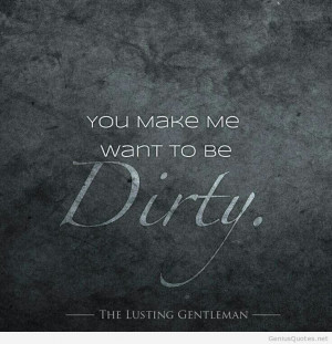 You make me want to be dirty