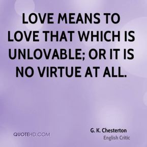 Love means to love that which is unlovable; or it is no virtue at all.