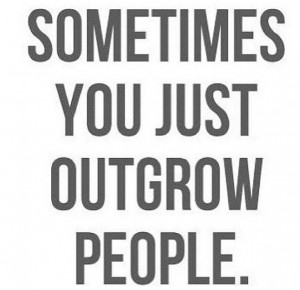Sometimes you just out grow people