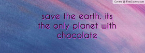 save the earth. its the only planet with chocolate , Pictures
