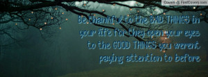 Be thankful to the BAD THINGS in your life, for they open your eyes to ...