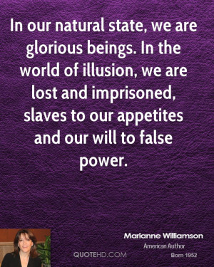 In our natural state, we are glorious beings. In the world of illusion ...