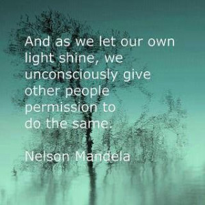 And as we let our own light sine, we unconsciously give other people ...