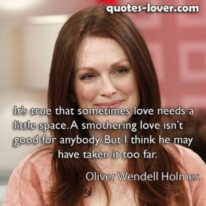 true that sometimes love needs a little space. A smothering love ...