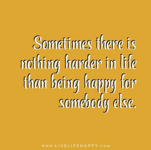 ... nothing harder in life than being happy for somebody else. – Unknown