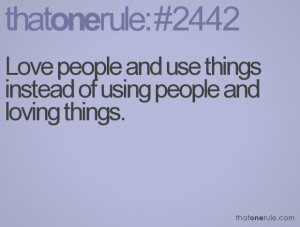 Love people and use things instead of using people and loving things.