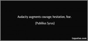 Audacity augments courage; hesitation, fear. - Publilius Syrus