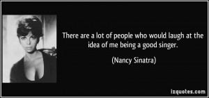 ... who would laugh at the idea of me being a good singer. - Nancy Sinatra