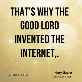 Harry Shearer - That's why the good Lord invented the Internet.