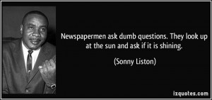 Newspapermen ask dumb questions. They look up at the sun and ask if it ...