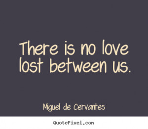 There is no love lost between us. Miguel De Cervantes great love ...
