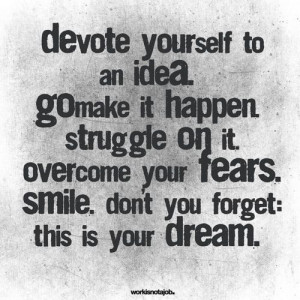 ... it. Overcome your fears. Smile. Don't you forget: THIS IS YOUR DREAM