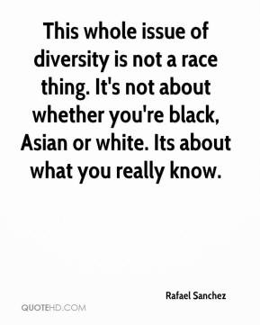 Rafael Sanchez - This whole issue of diversity is not a race thing. It ...