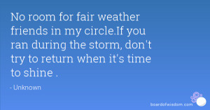 room for fair weather friends in my circle.If you ran during the storm ...