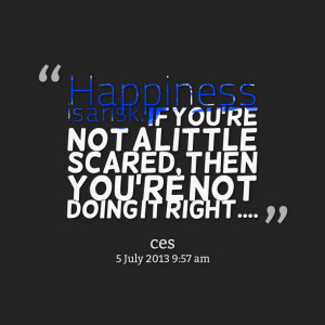 Quotes Picture: happiness is a risk if youre not a little scared, then ...