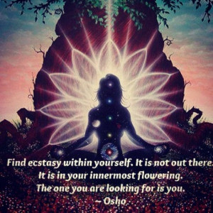 Find ecstasy within yourself. It is not out there. It is in your ...