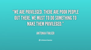 We are privileged. There are poor people out there. We must to do ...