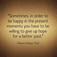 ... to be willing to give up hope for a better past.- Robert Holden, Ph.D