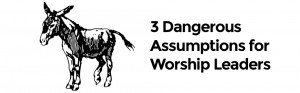 ... Dangerous Assumptions for Worship Leaders. Don’t be a donkey