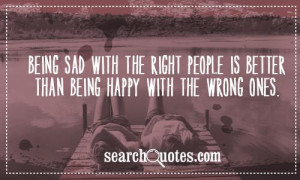 Being sad with the right people is better than being happy with the ...