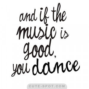 AND_IF_THE_MUSIC_IS_GOOD_YOU_DANCE_quote