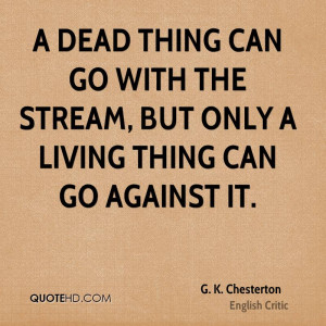 dead thing can go with the stream, but only a living thing can go ...