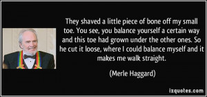 They shaved a little piece of bone off my small toe. You see, you ...